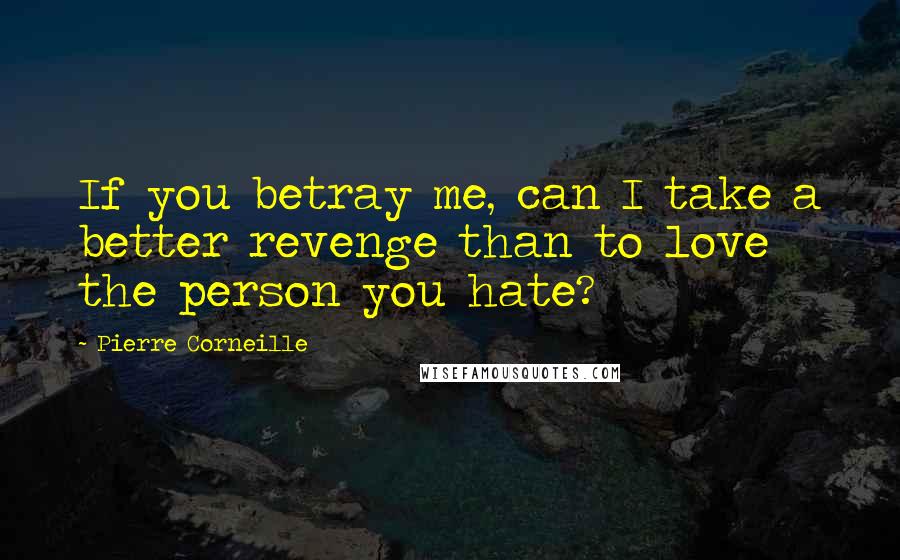 Pierre Corneille Quotes: If you betray me, can I take a better revenge than to love the person you hate?