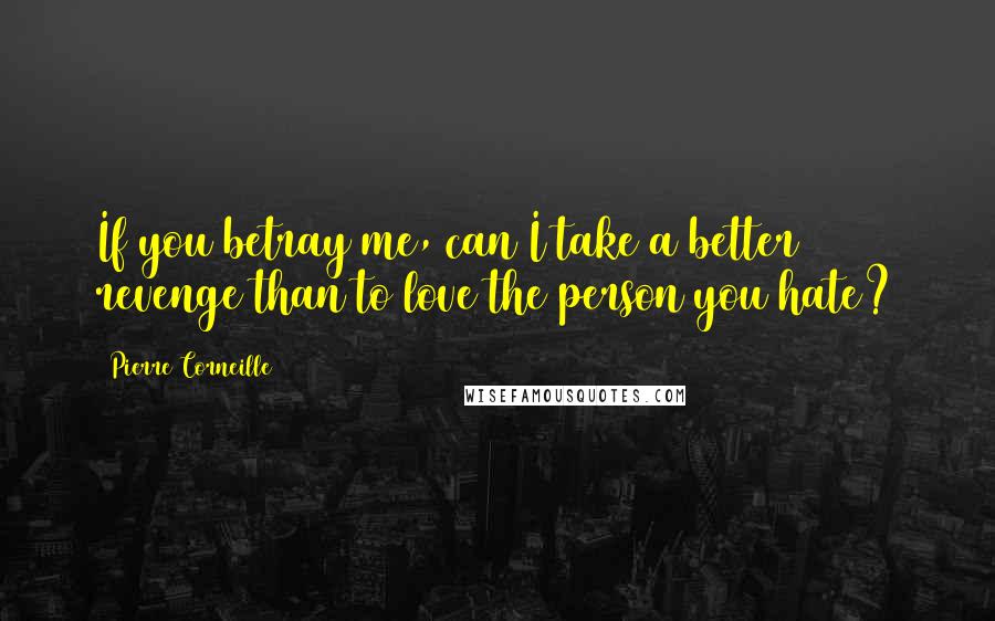 Pierre Corneille Quotes: If you betray me, can I take a better revenge than to love the person you hate?