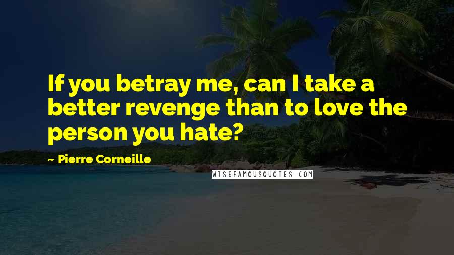 Pierre Corneille Quotes: If you betray me, can I take a better revenge than to love the person you hate?