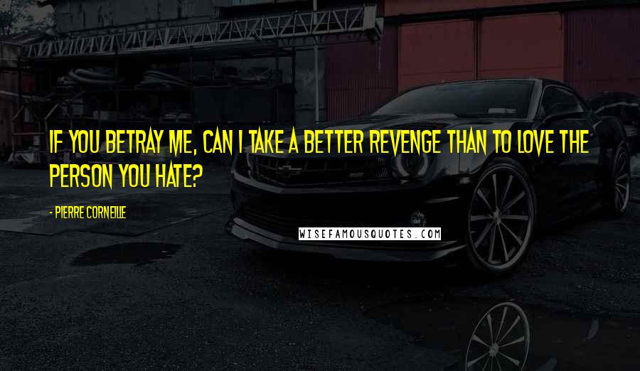 Pierre Corneille Quotes: If you betray me, can I take a better revenge than to love the person you hate?