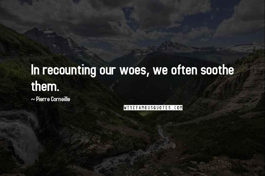 Pierre Corneille Quotes: In recounting our woes, we often soothe them.