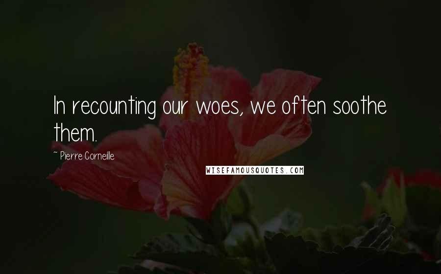 Pierre Corneille Quotes: In recounting our woes, we often soothe them.