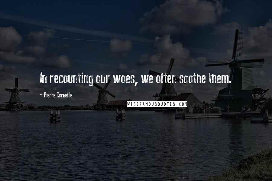 Pierre Corneille Quotes: In recounting our woes, we often soothe them.
