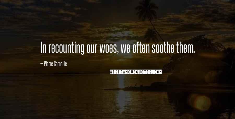 Pierre Corneille Quotes: In recounting our woes, we often soothe them.