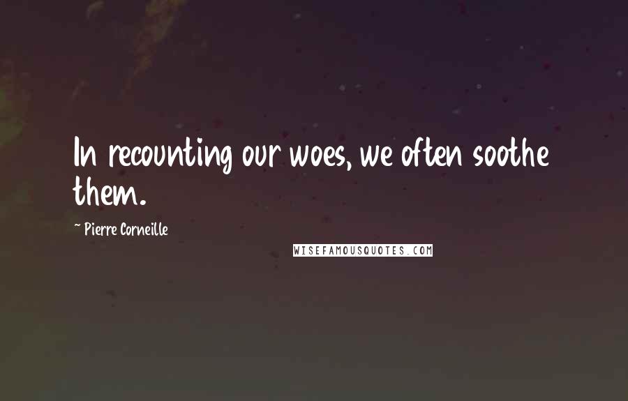Pierre Corneille Quotes: In recounting our woes, we often soothe them.