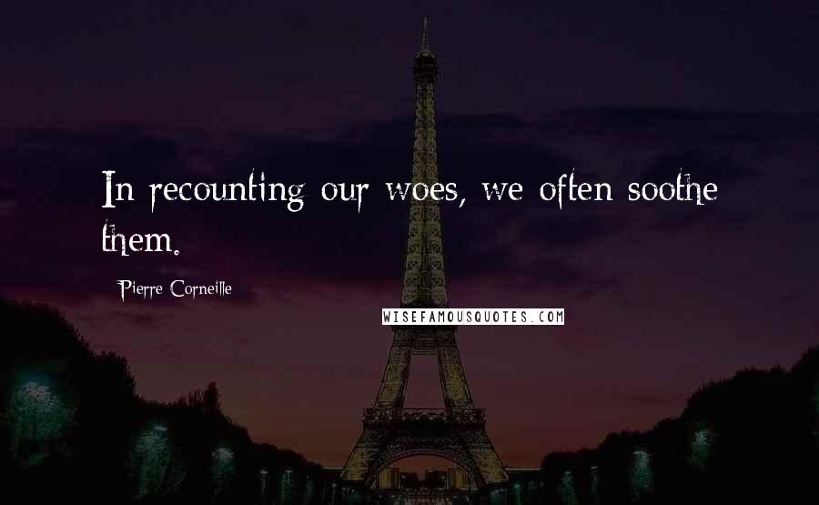Pierre Corneille Quotes: In recounting our woes, we often soothe them.
