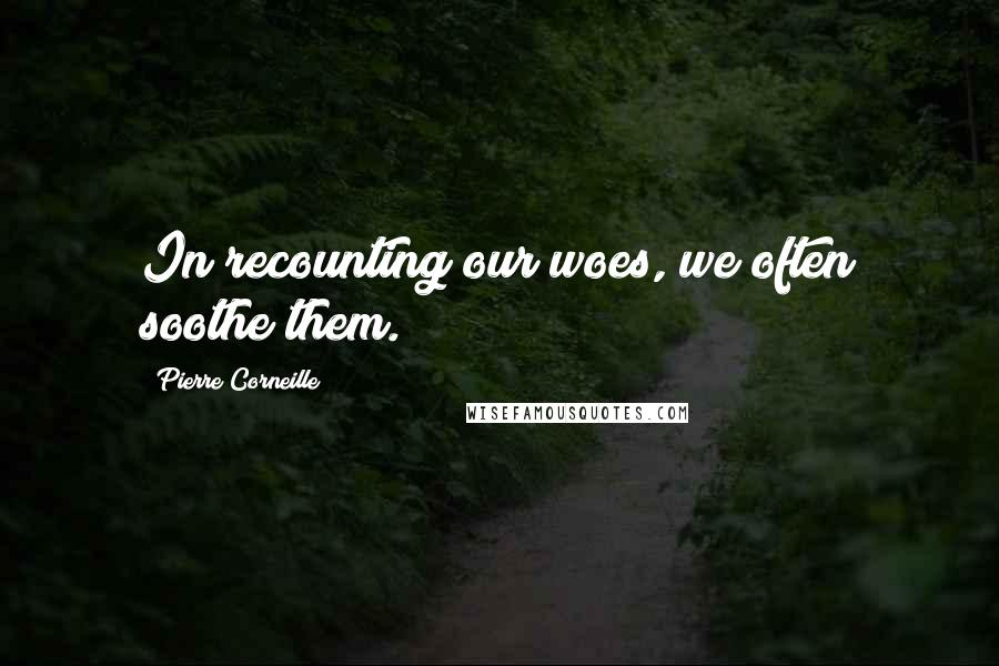 Pierre Corneille Quotes: In recounting our woes, we often soothe them.