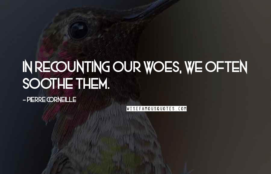 Pierre Corneille Quotes: In recounting our woes, we often soothe them.