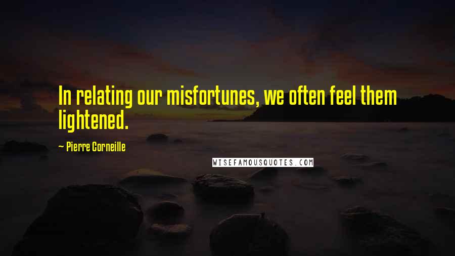 Pierre Corneille Quotes: In relating our misfortunes, we often feel them lightened.