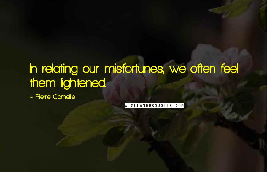 Pierre Corneille Quotes: In relating our misfortunes, we often feel them lightened.