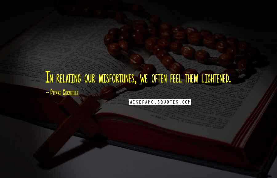 Pierre Corneille Quotes: In relating our misfortunes, we often feel them lightened.