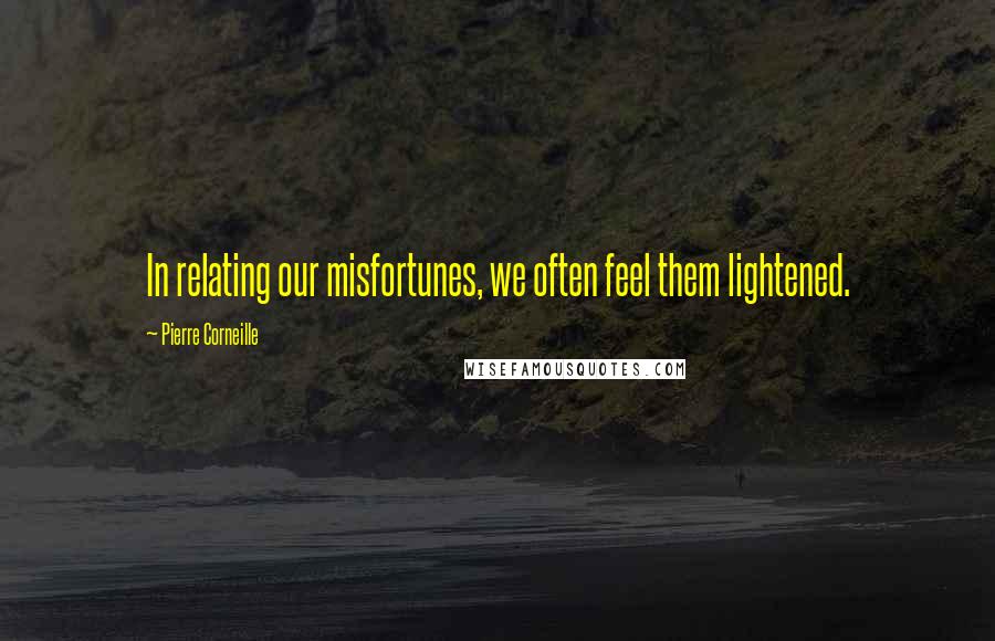 Pierre Corneille Quotes: In relating our misfortunes, we often feel them lightened.