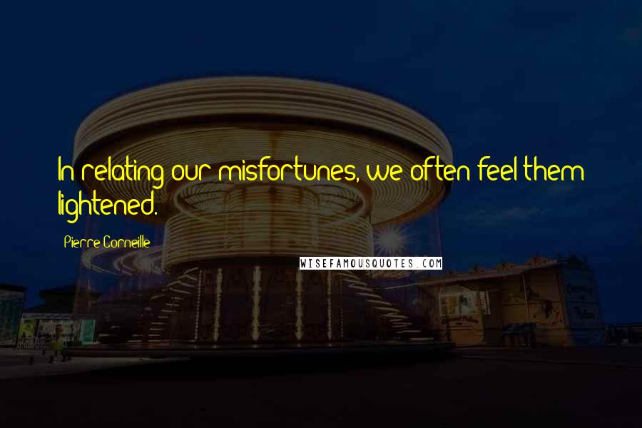 Pierre Corneille Quotes: In relating our misfortunes, we often feel them lightened.