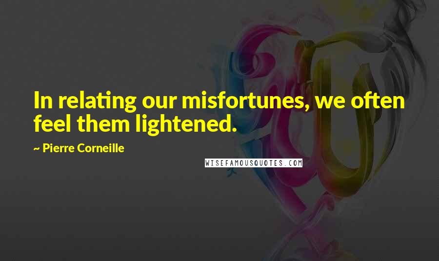 Pierre Corneille Quotes: In relating our misfortunes, we often feel them lightened.