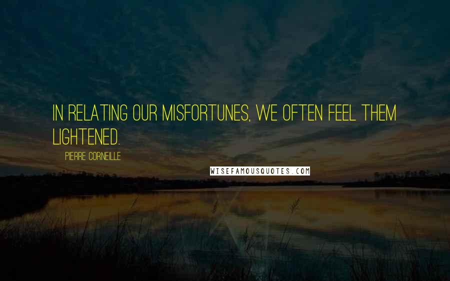 Pierre Corneille Quotes: In relating our misfortunes, we often feel them lightened.