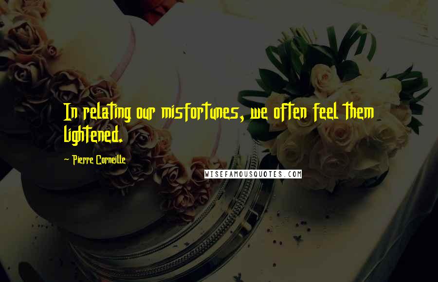Pierre Corneille Quotes: In relating our misfortunes, we often feel them lightened.