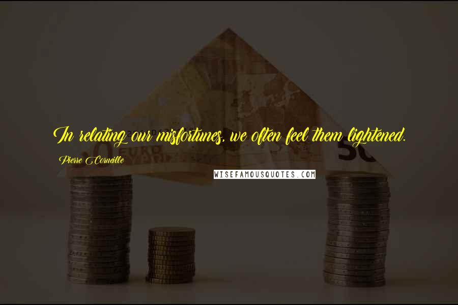 Pierre Corneille Quotes: In relating our misfortunes, we often feel them lightened.