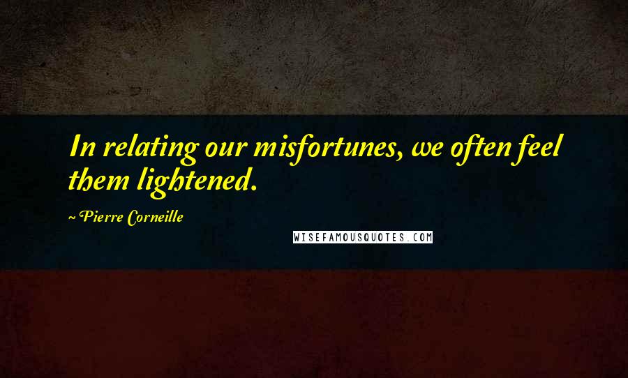 Pierre Corneille Quotes: In relating our misfortunes, we often feel them lightened.