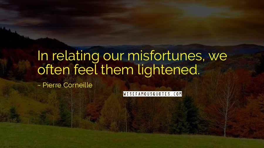 Pierre Corneille Quotes: In relating our misfortunes, we often feel them lightened.