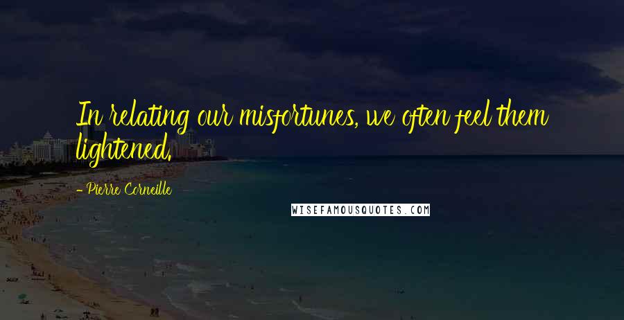 Pierre Corneille Quotes: In relating our misfortunes, we often feel them lightened.