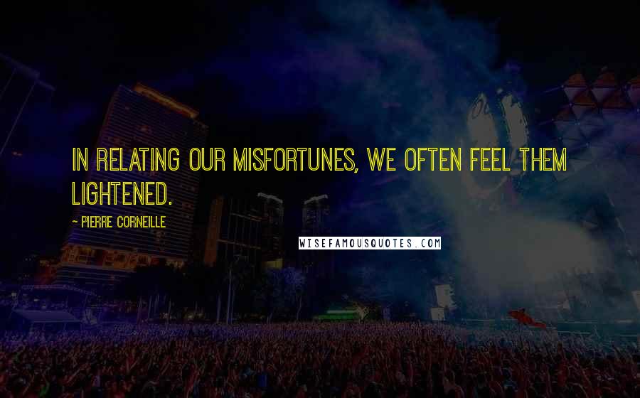 Pierre Corneille Quotes: In relating our misfortunes, we often feel them lightened.