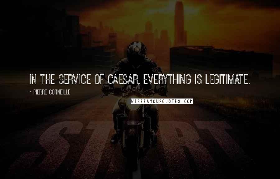Pierre Corneille Quotes: In the service of Caesar, everything is legitimate.