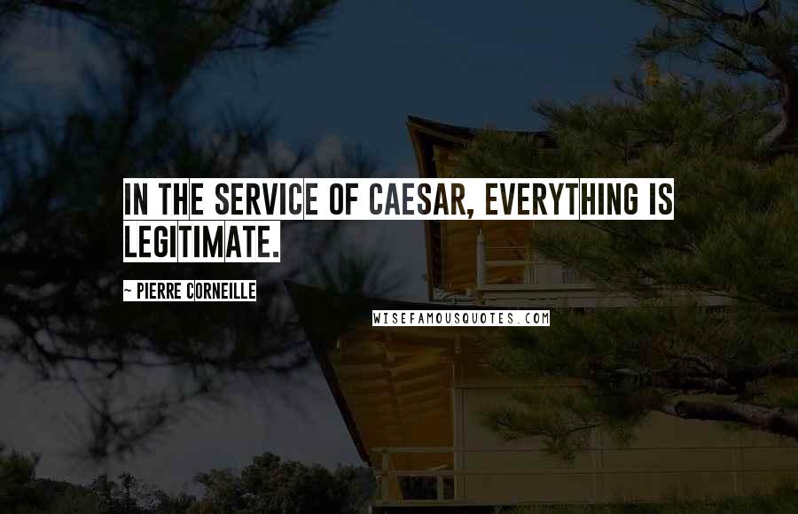 Pierre Corneille Quotes: In the service of Caesar, everything is legitimate.