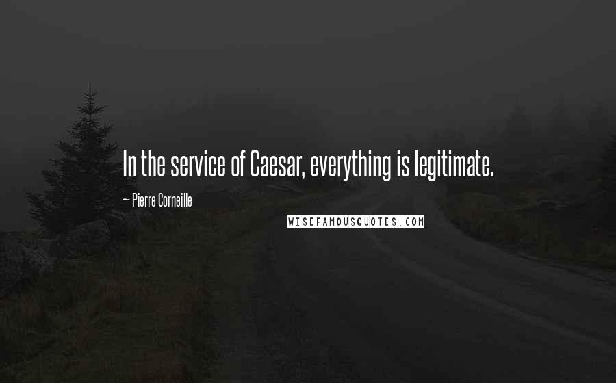 Pierre Corneille Quotes: In the service of Caesar, everything is legitimate.