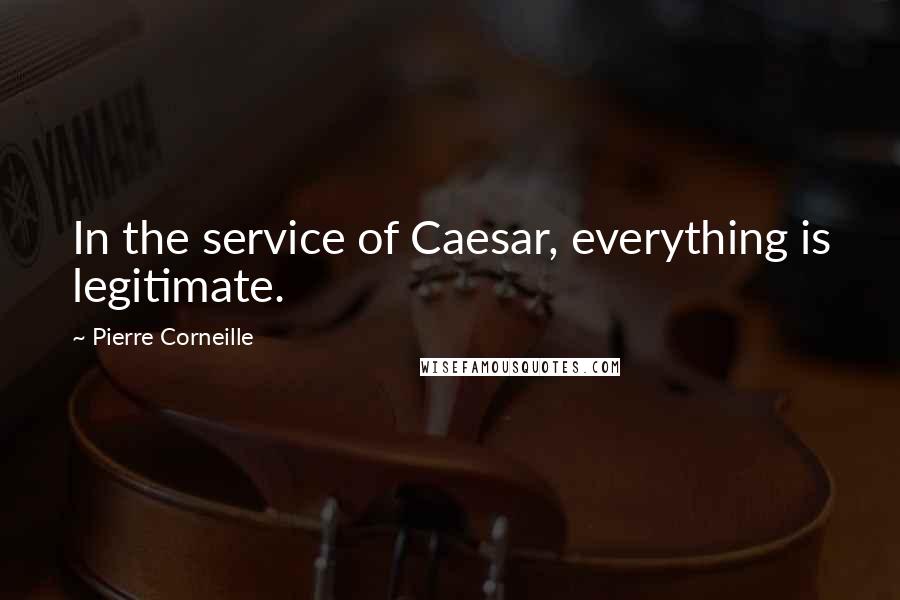 Pierre Corneille Quotes: In the service of Caesar, everything is legitimate.