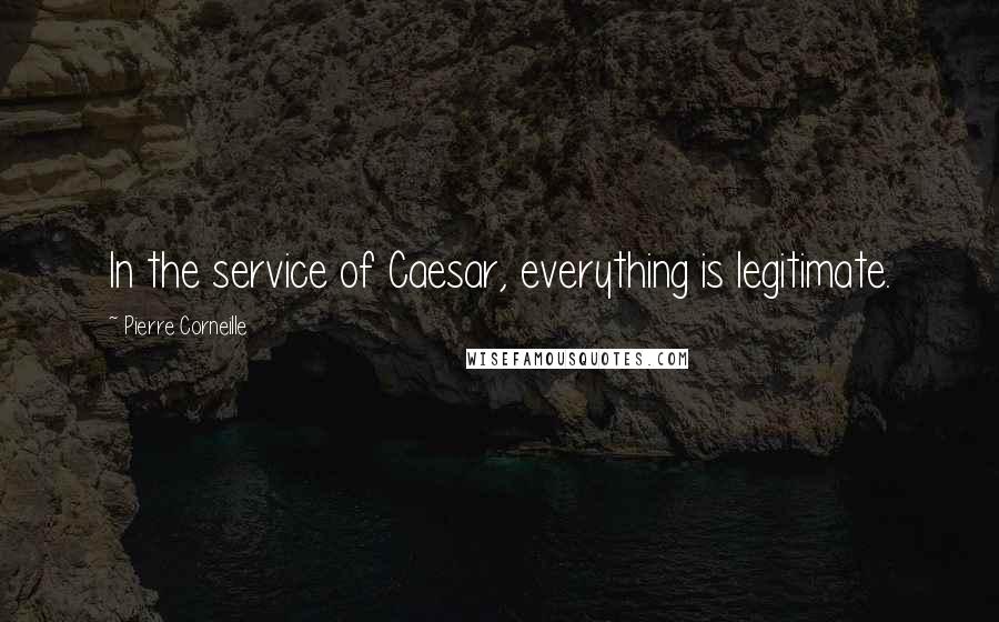 Pierre Corneille Quotes: In the service of Caesar, everything is legitimate.