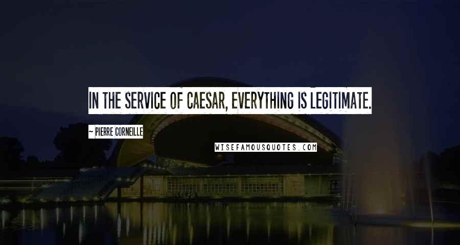 Pierre Corneille Quotes: In the service of Caesar, everything is legitimate.