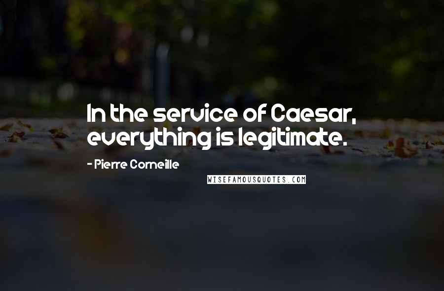 Pierre Corneille Quotes: In the service of Caesar, everything is legitimate.