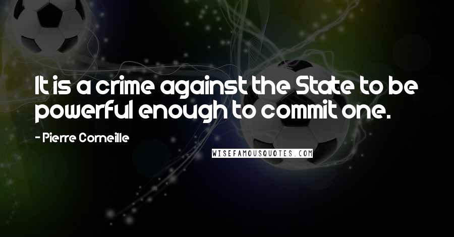 Pierre Corneille Quotes: It is a crime against the State to be powerful enough to commit one.