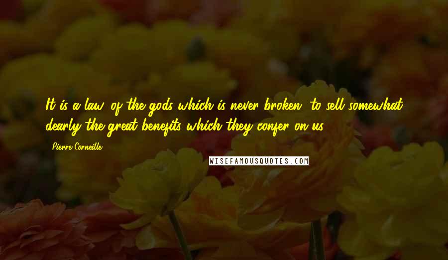 Pierre Corneille Quotes: It is a law, of the gods which is never broken, to sell somewhat dearly the great benefits which they confer on us.