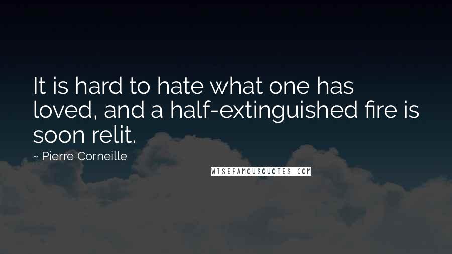 Pierre Corneille Quotes: It is hard to hate what one has loved, and a half-extinguished fire is soon relit.