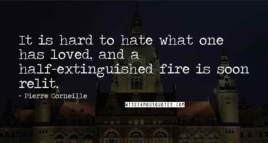 Pierre Corneille Quotes: It is hard to hate what one has loved, and a half-extinguished fire is soon relit.