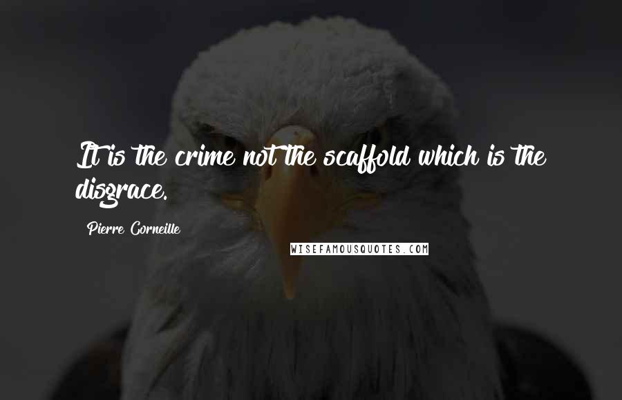 Pierre Corneille Quotes: It is the crime not the scaffold which is the disgrace.