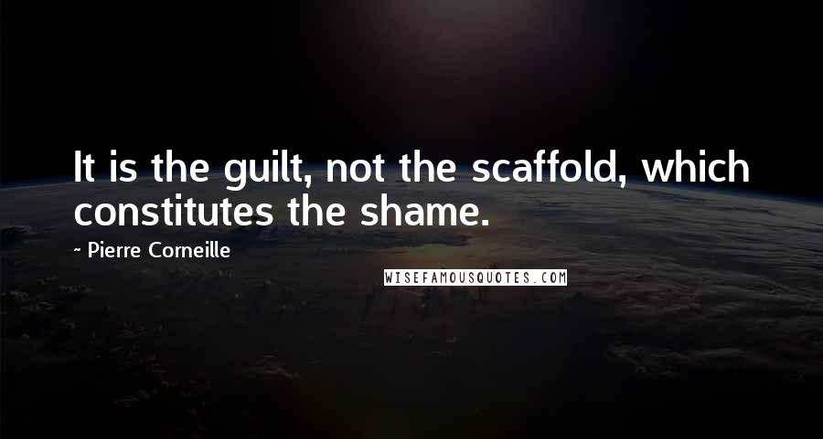 Pierre Corneille Quotes: It is the guilt, not the scaffold, which constitutes the shame.