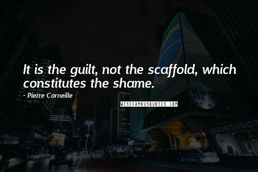 Pierre Corneille Quotes: It is the guilt, not the scaffold, which constitutes the shame.