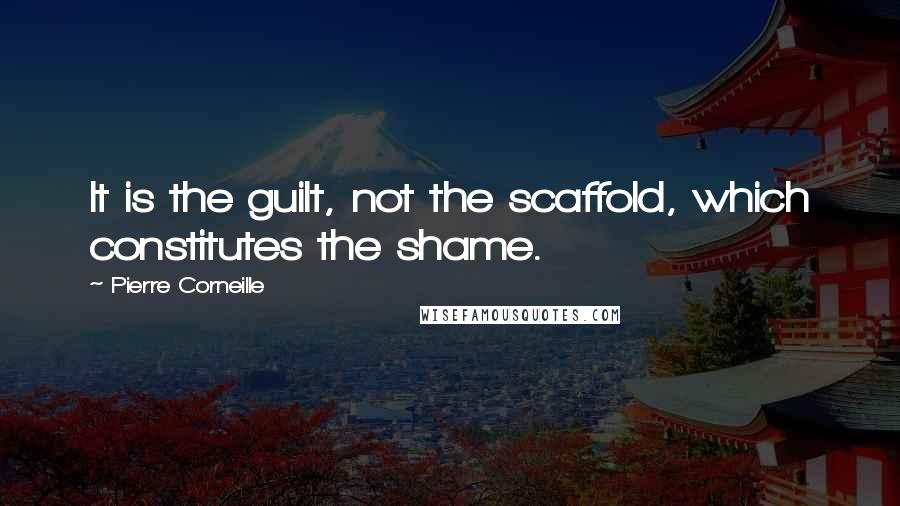 Pierre Corneille Quotes: It is the guilt, not the scaffold, which constitutes the shame.