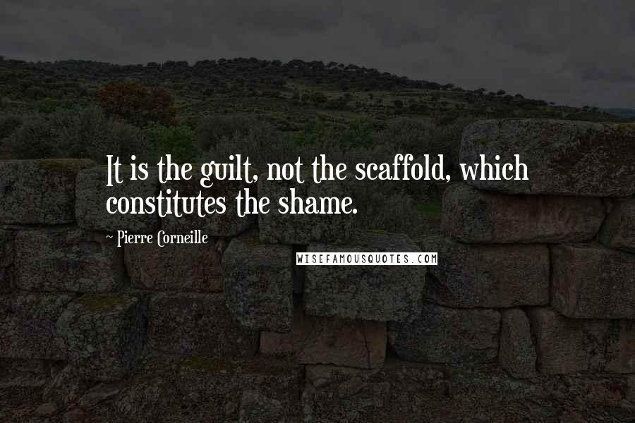 Pierre Corneille Quotes: It is the guilt, not the scaffold, which constitutes the shame.