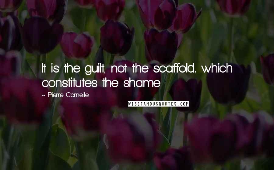 Pierre Corneille Quotes: It is the guilt, not the scaffold, which constitutes the shame.