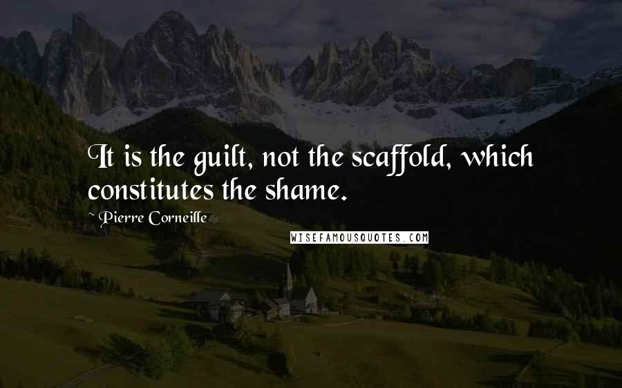 Pierre Corneille Quotes: It is the guilt, not the scaffold, which constitutes the shame.