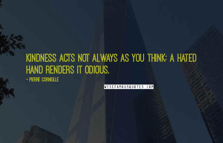 Pierre Corneille Quotes: Kindness acts Not always as you think; a hated hand Renders it odious.