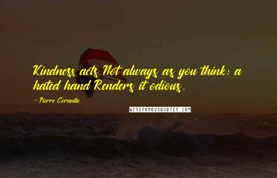 Pierre Corneille Quotes: Kindness acts Not always as you think; a hated hand Renders it odious.