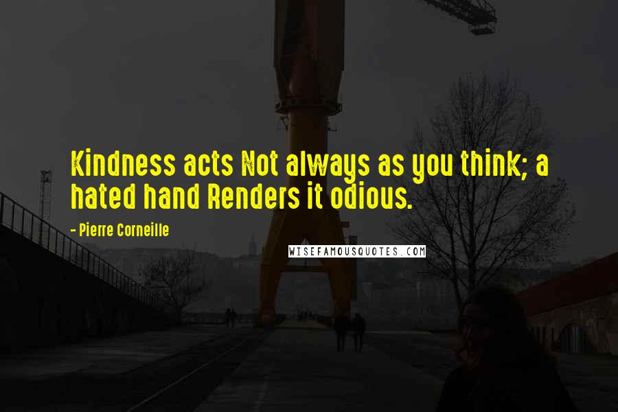 Pierre Corneille Quotes: Kindness acts Not always as you think; a hated hand Renders it odious.