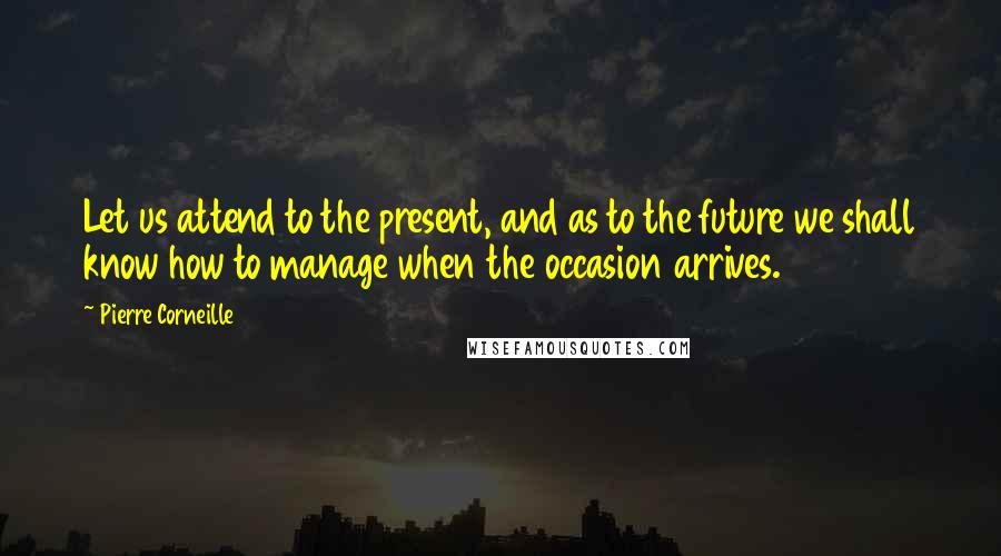 Pierre Corneille Quotes: Let us attend to the present, and as to the future we shall know how to manage when the occasion arrives.