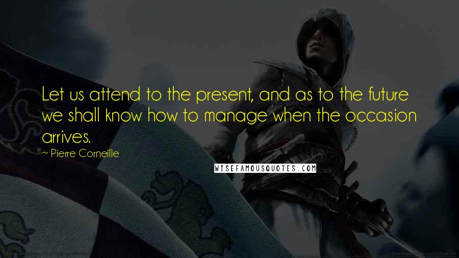 Pierre Corneille Quotes: Let us attend to the present, and as to the future we shall know how to manage when the occasion arrives.