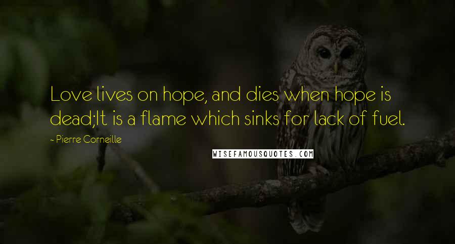 Pierre Corneille Quotes: Love lives on hope, and dies when hope is dead;It is a flame which sinks for lack of fuel.