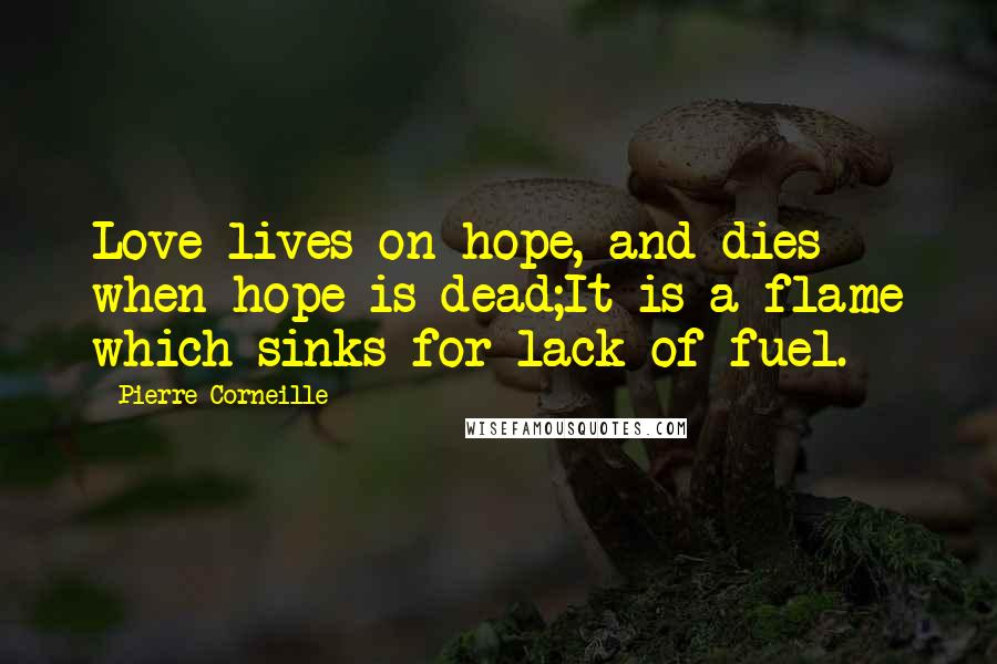 Pierre Corneille Quotes: Love lives on hope, and dies when hope is dead;It is a flame which sinks for lack of fuel.